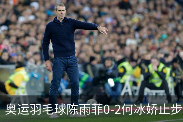 奥运羽毛球陈雨菲0-2何冰娇止步8强 卫冕之路终结